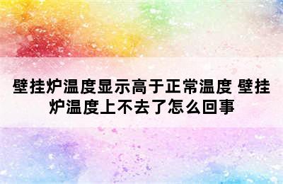 壁挂炉温度显示高于正常温度 壁挂炉温度上不去了怎么回事